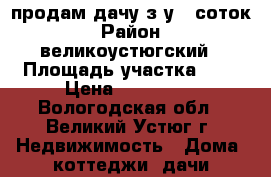 продам дачу,з.у 5 соток › Район ­ великоустюгский › Площадь участка ­ 5 › Цена ­ 170 000 - Вологодская обл., Великий Устюг г. Недвижимость » Дома, коттеджи, дачи продажа   